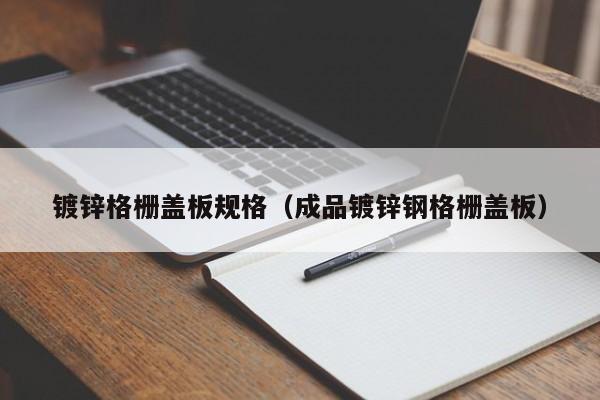 鍍鋅格柵蓋板規格（成品鍍鋅鋼格柵蓋板）
